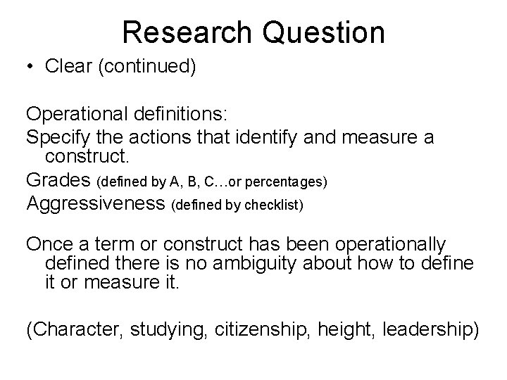 Research Question • Clear (continued) Operational definitions: Specify the actions that identify and measure