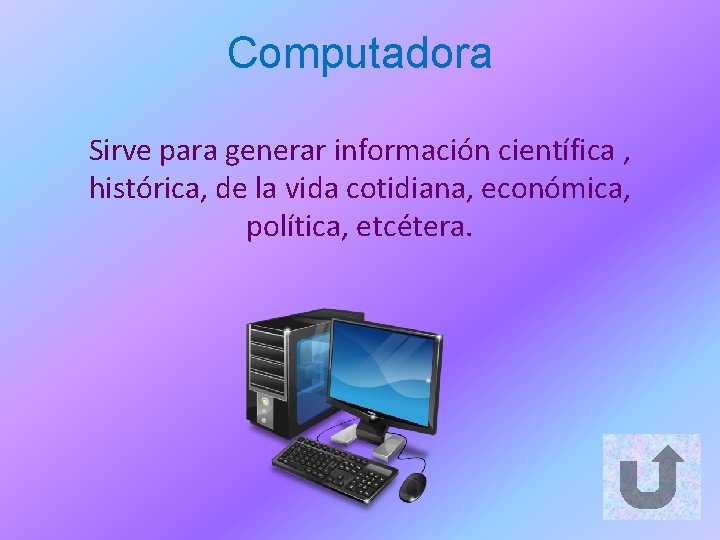 Computadora Sirve para generar información científica , histórica, de la vida cotidiana, económica, política,