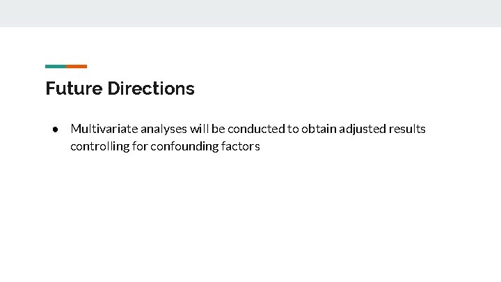 Future Directions ● Multivariate analyses will be conducted to obtain adjusted results controlling for