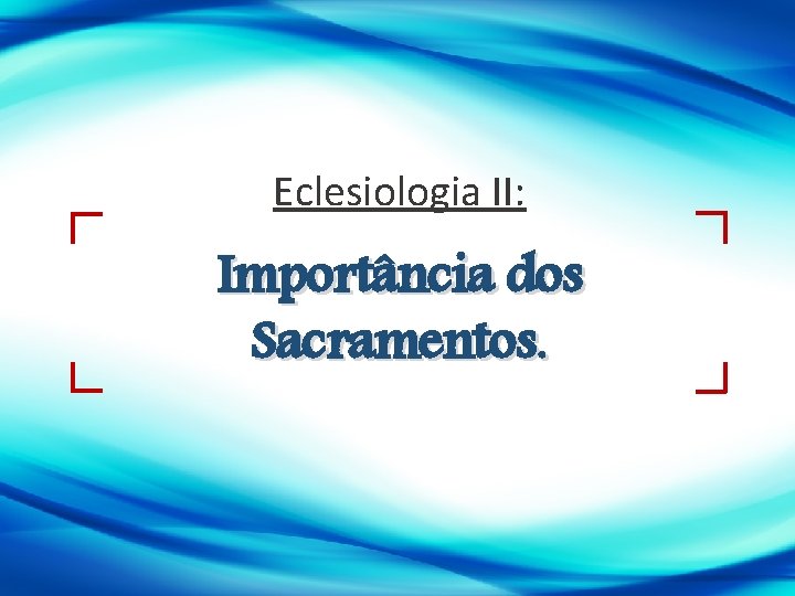 Eclesiologia II: Importância dos Sacramentos. 