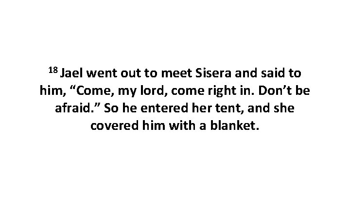 18 Jael went out to meet Sisera and said to him, “Come, my lord,