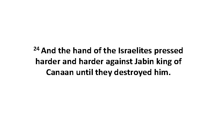 24 And the hand of the Israelites pressed harder and harder against Jabin king