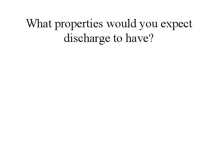 What properties would you expect discharge to have? 