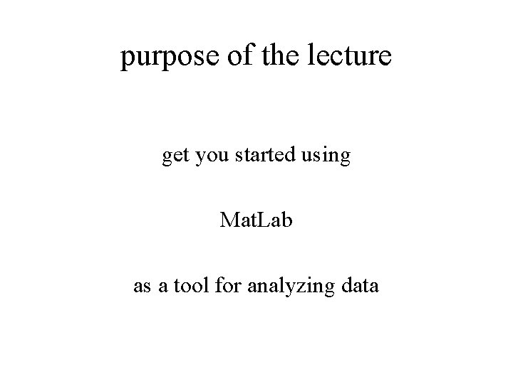purpose of the lecture get you started using Mat. Lab as a tool for