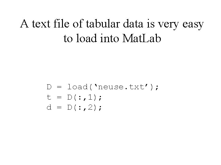 A text file of tabular data is very easy to load into Mat. Lab
