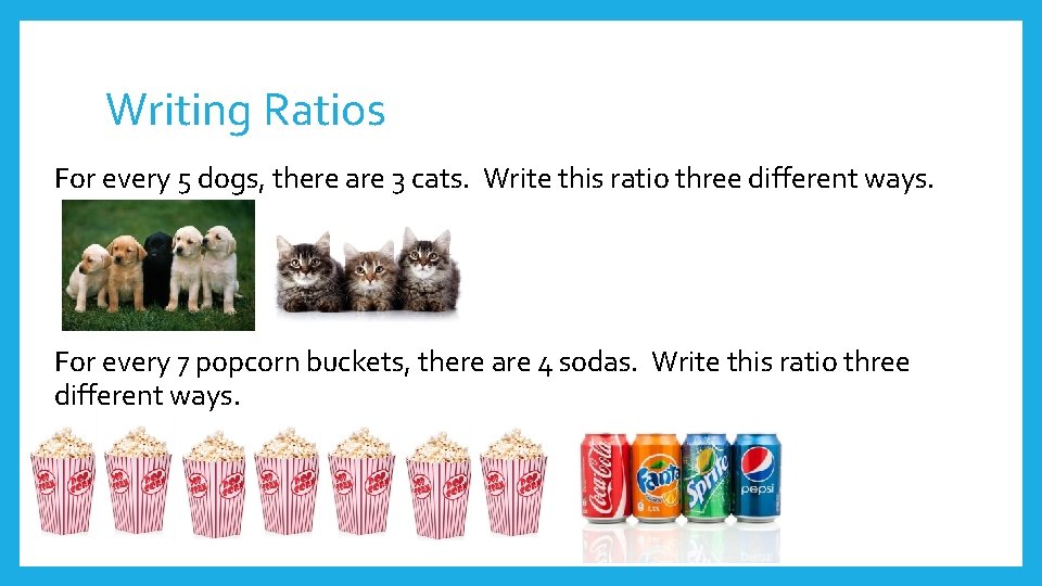 Writing Ratios For every 5 dogs, there are 3 cats. Write this ratio three