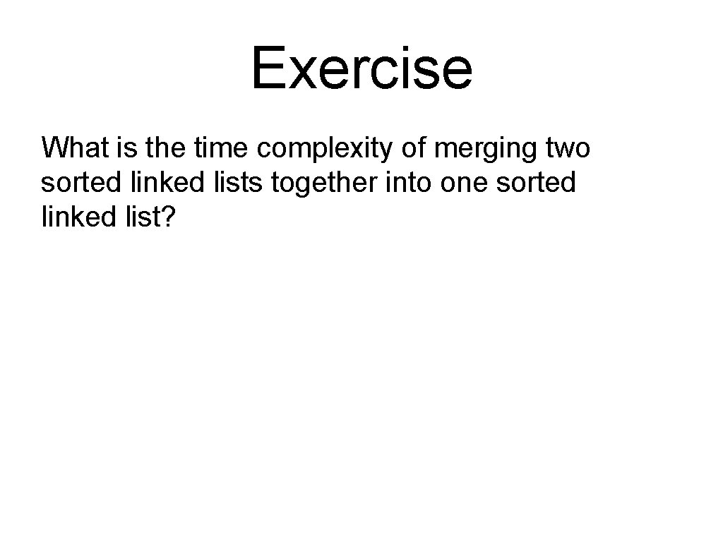 Exercise What is the time complexity of merging two sorted linked lists together into