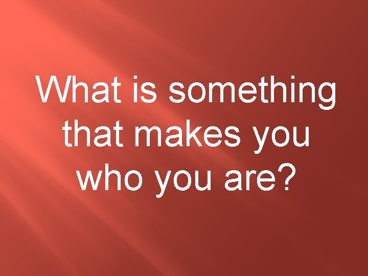 What is something that makes you who you are? 