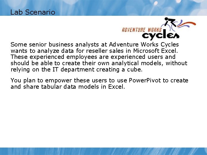 Lab Scenario Some senior business analysts at Adventure Works Cycles wants to analyze data Lab Scenario Some senior business analysts at Adventure Works Cycles wants to analyze data