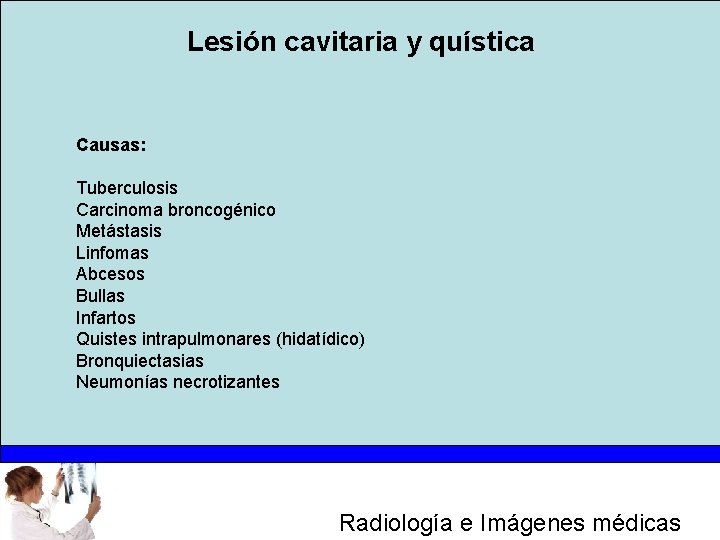 Lesión cavitaria y quística Causas: Tuberculosis Carcinoma broncogénico Metástasis Linfomas Abcesos Bullas Infartos Quistes