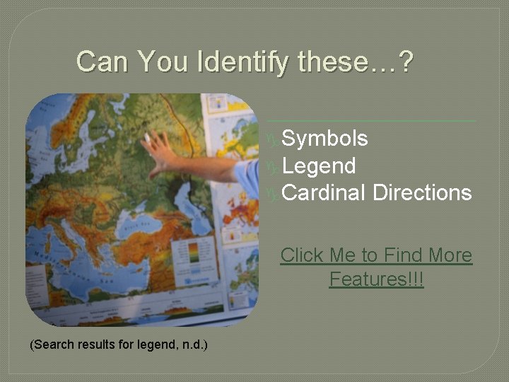 Can You Identify these…? Symbols Legend Cardinal Directions Click Me to Find More Features!!!