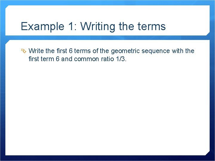 Example 1: Writing the terms Write the first 6 terms of the geometric sequence