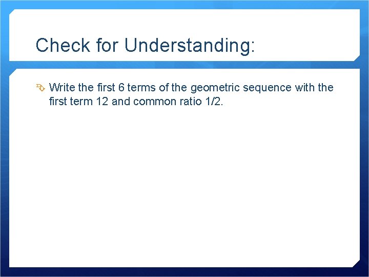 Check for Understanding: Write the first 6 terms of the geometric sequence with the