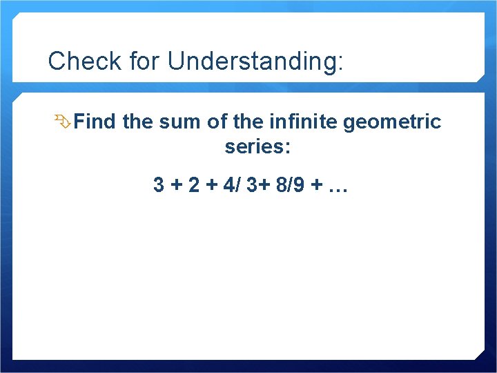Check for Understanding: Find the sum of the infinite geometric series: 3 + 2