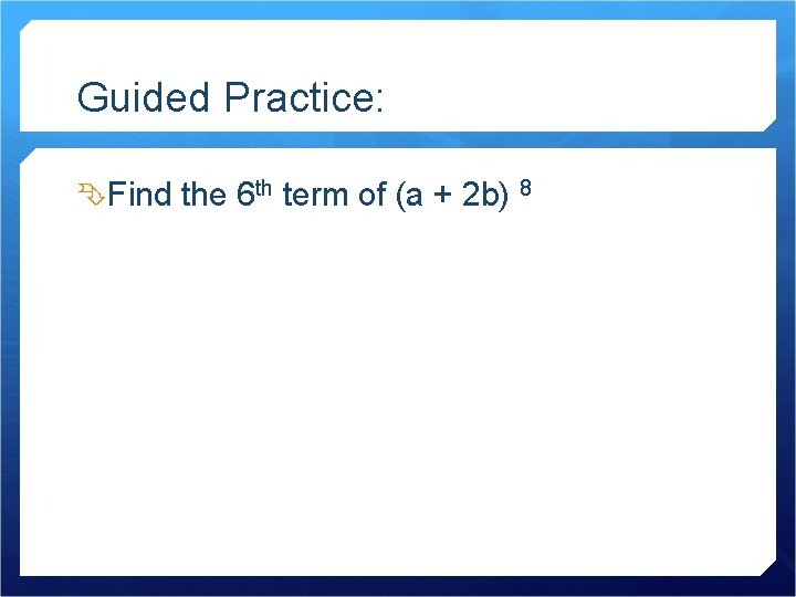 Guided Practice: Find the 6 th term of (a + 2 b) 8 