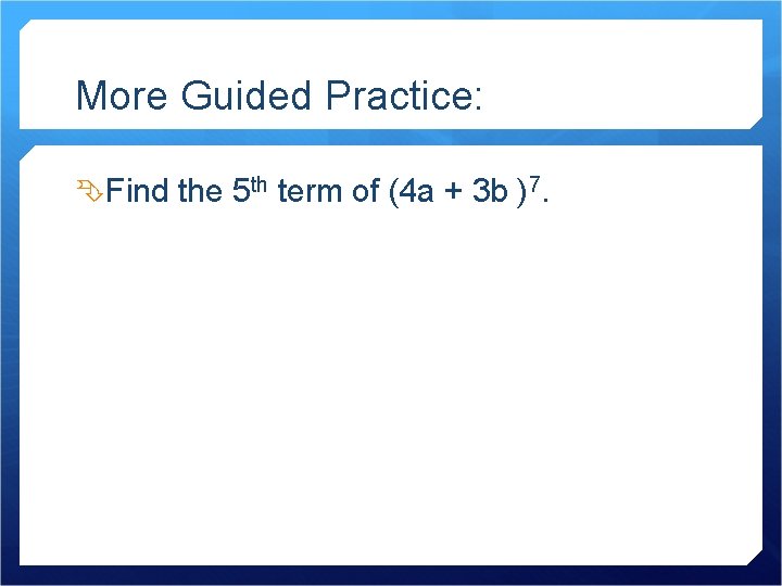 More Guided Practice: Find the 5 th term of (4 a + 3 b
