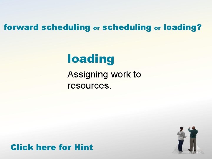 forward scheduling or scheduling loading Assigning work to resources. Click here for Hint or