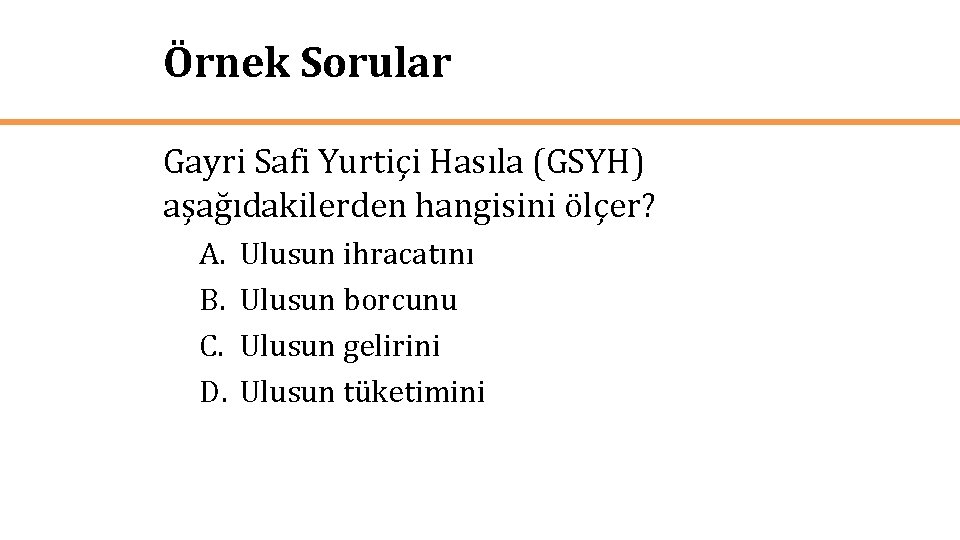 Örnek Sorular Gayri Safi Yurtiçi Hasıla (GSYH) aşağıdakilerden hangisini ölçer? A. B. C. D.