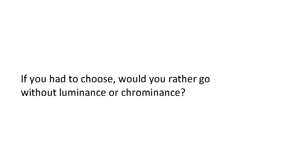 If you had to choose, would you rather go without luminance or chrominance? 