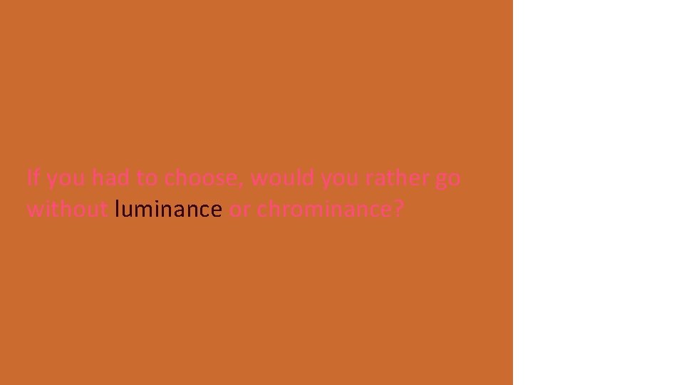 If you had to choose, would you rather go without luminance or chrominance? 