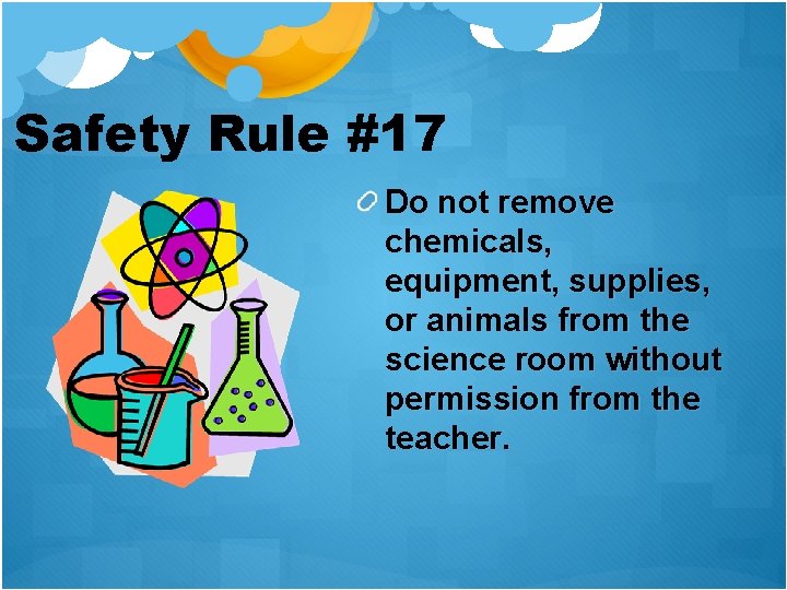 Safety Rule #17 Do not remove chemicals, equipment, supplies, or animals from the science