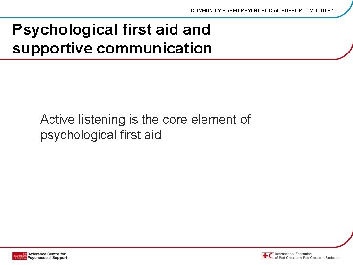 COMMUNITY-BASED PSYCHOSOCIAL SUPPORT · MODULE 5 Psychological first aid and supportive communication Active listening