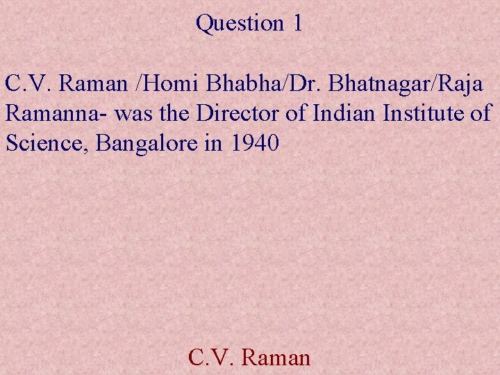 Question 1 C. V. Raman /Homi Bhabha/Dr. Bhatnagar/Raja Ramanna- was the Director of Indian