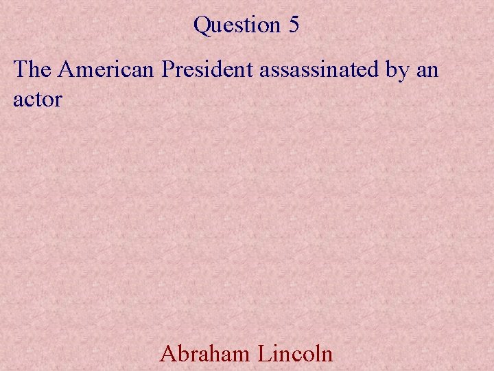 Question 5 The American President assassinated by an actor Abraham Lincoln 