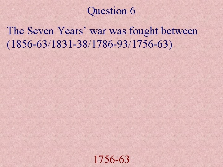 Question 6 The Seven Years’ war was fought between (1856 -63/1831 -38/1786 -93/1756 -63)