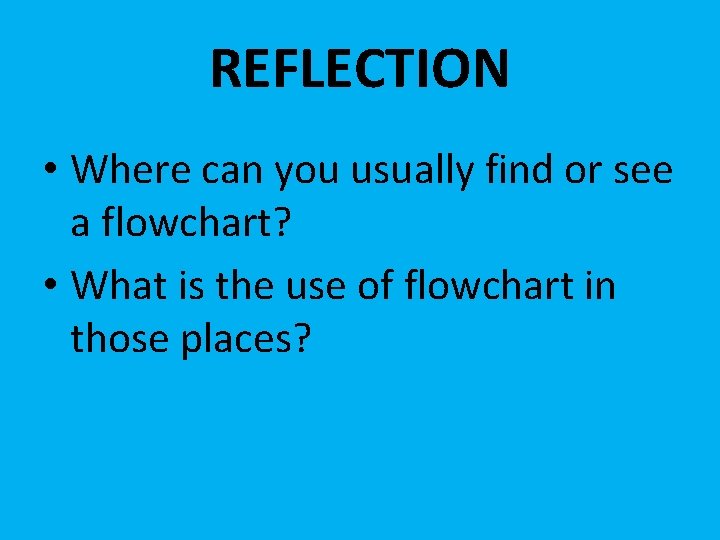 REFLECTION • Where can you usually find or see a flowchart? • What is