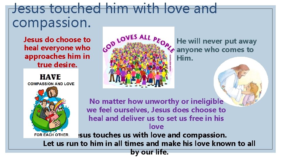 Jesus touched him with love and compassion. Jesus do choose to heal everyone who