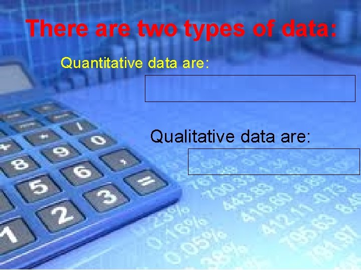 There are two types of data: Quantitative data are: Qualitative data are: 