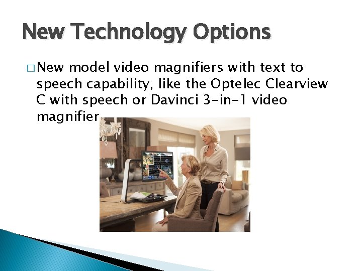 New Technology Options � New model video magnifiers with text to speech capability, like