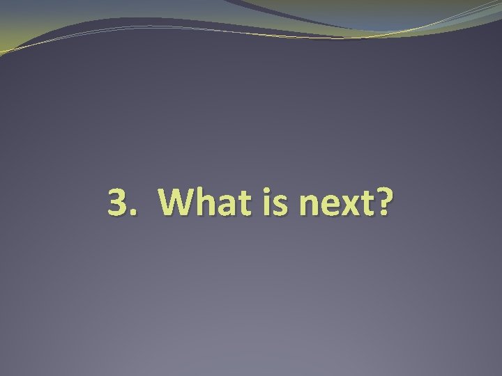 3. What is next? 