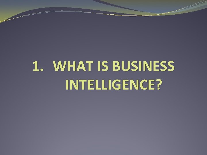 1. WHAT IS BUSINESS INTELLIGENCE? 