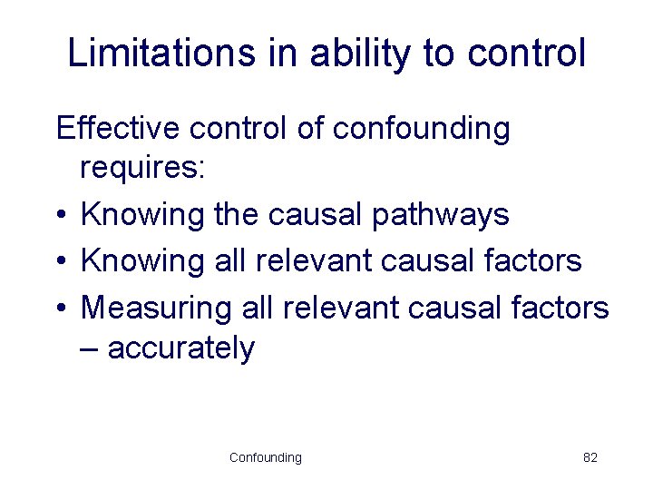 Limitations in ability to control Effective control of confounding requires: • Knowing the causal