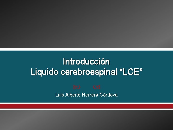 Introducción Liquido cerebroespinal “LCE” Luis Alberto Herrera Córdova 
