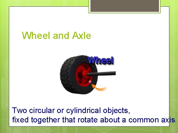Wheel and Axle Two circular or cylindrical objects, fixed together that rotate about a