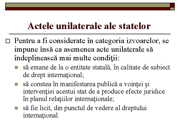 Actele unilaterale statelor o Pentru a fi considerate în categoria izvoarelor, se impune însă