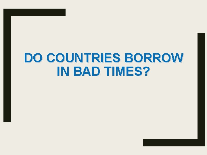 DO COUNTRIES BORROW IN BAD TIMES? 