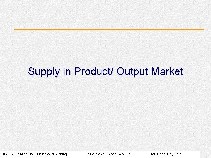 Supply in Product/ Output Market © 2002 Prentice Hall Business Publishing Principles of Economics, Supply in Product/ Output Market © 2002 Prentice Hall Business Publishing Principles of Economics,