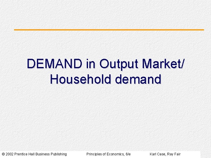 DEMAND in Output Market/ Household demand © 2002 Prentice Hall Business Publishing Principles of DEMAND in Output Market/ Household demand © 2002 Prentice Hall Business Publishing Principles of