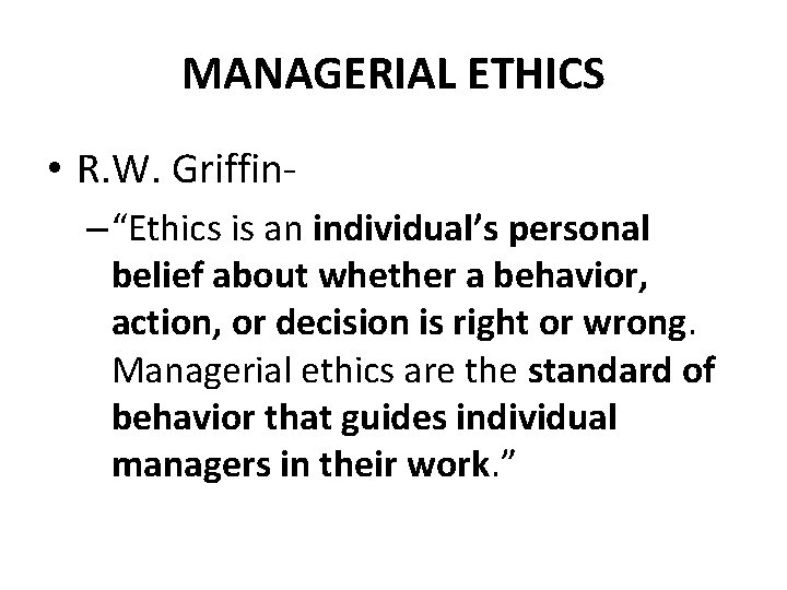 MANAGERIAL ETHICS • R. W. Griffin– “Ethics is an individual’s personal belief about whether