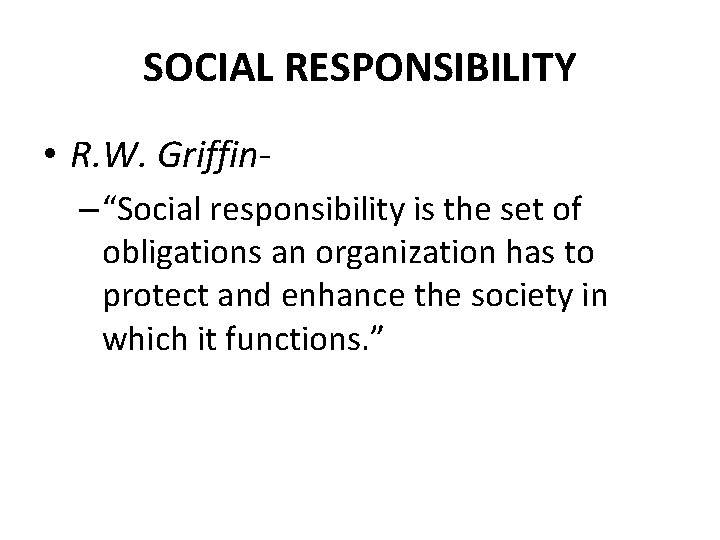 SOCIAL RESPONSIBILITY • R. W. Griffin– “Social responsibility is the set of obligations an