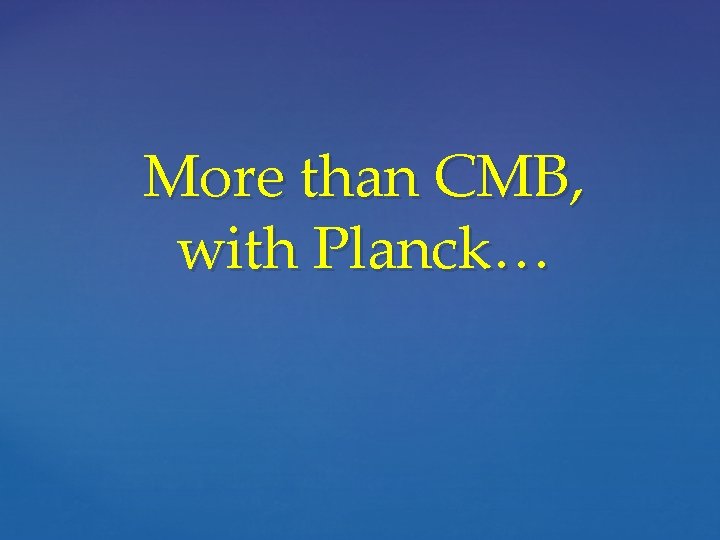 More than CMB, with Planck… 