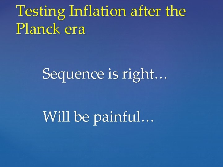 Testing Inflation after the Planck era Sequence is right… Will be painful… 