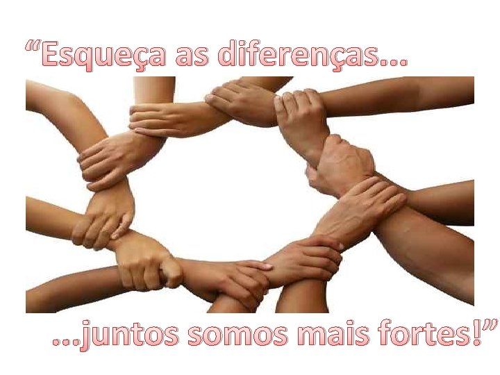 “Esqueça as diferenças. . . juntos somos mais fortes!” 