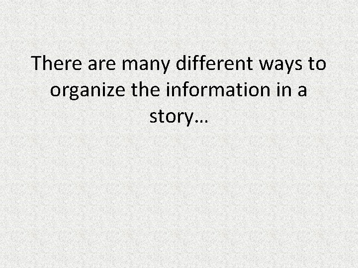 There are many different ways to organize the information in a story… 