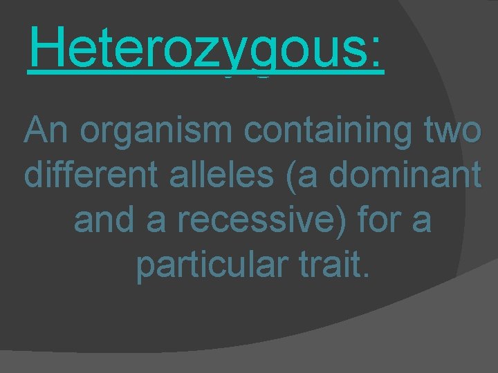 Heterozygous: An organism containing two different alleles (a dominant and a recessive) for a
