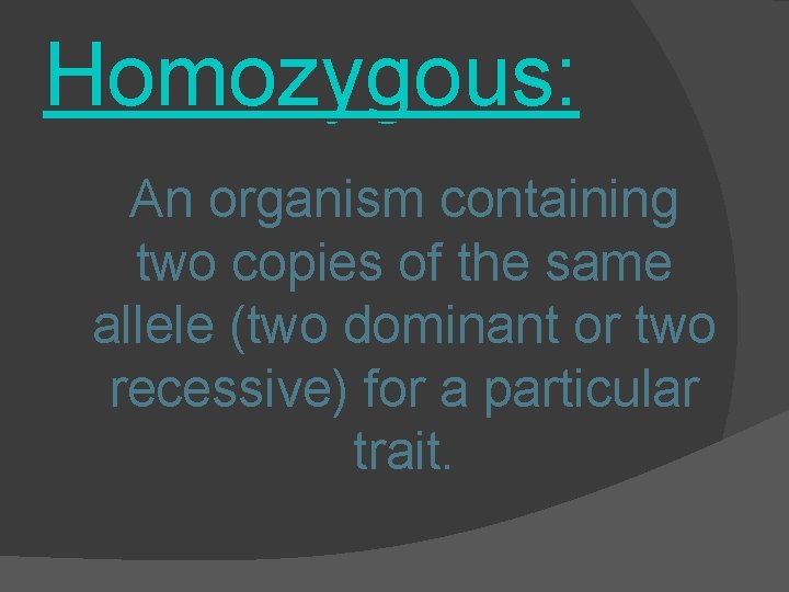 Homozygous: An organism containing two copies of the same allele (two dominant or two